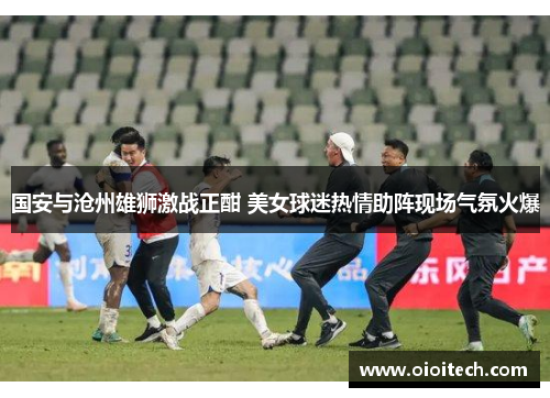 国安与沧州雄狮激战正酣 美女球迷热情助阵现场气氛火爆