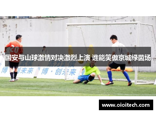 国安与山球激情对决激烈上演 谁能笑傲京城绿茵场