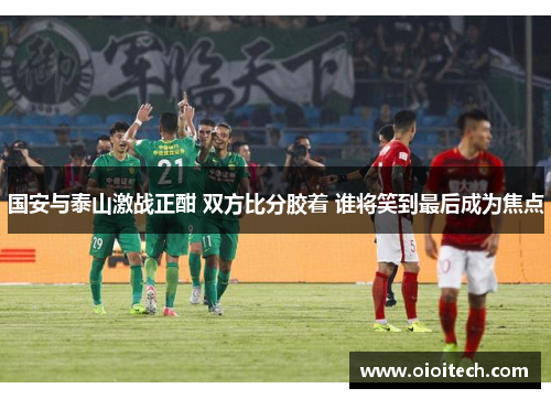 国安与泰山激战正酣 双方比分胶着 谁将笑到最后成为焦点