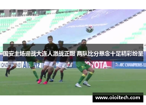 国安主场迎战大连人激战正酣 两队比分悬念十足精彩纷呈