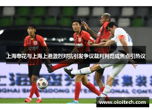 上海申花与上海上港激烈对抗引发争议裁判判罚成焦点引热议