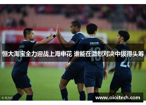 恒大淘宝全力迎战上海申花 谁能在激烈对决中拔得头筹