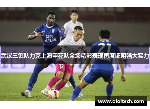 武汉三镇队力克上海申花队全场精彩表现再度证明强大实力