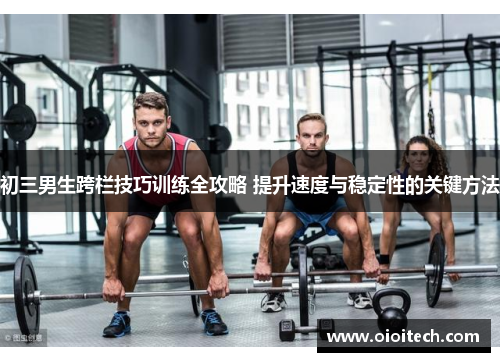 初三男生跨栏技巧训练全攻略 提升速度与稳定性的关键方法