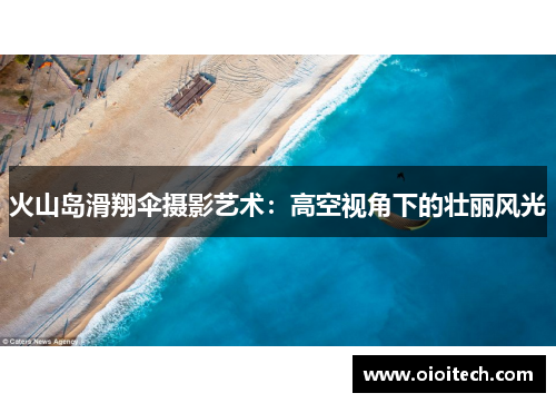 火山岛滑翔伞摄影艺术：高空视角下的壮丽风光