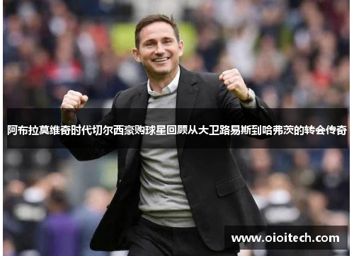 阿布拉莫维奇时代切尔西豪购球星回顾从大卫路易斯到哈弗茨的转会传奇