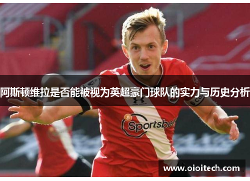 阿斯顿维拉是否能被视为英超豪门球队的实力与历史分析