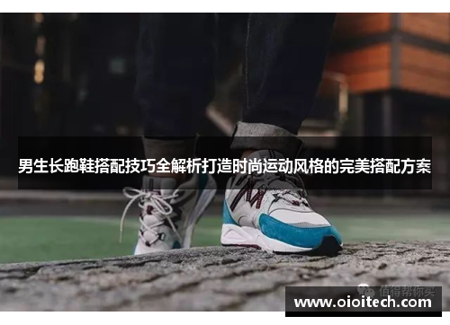 男生长跑鞋搭配技巧全解析打造时尚运动风格的完美搭配方案